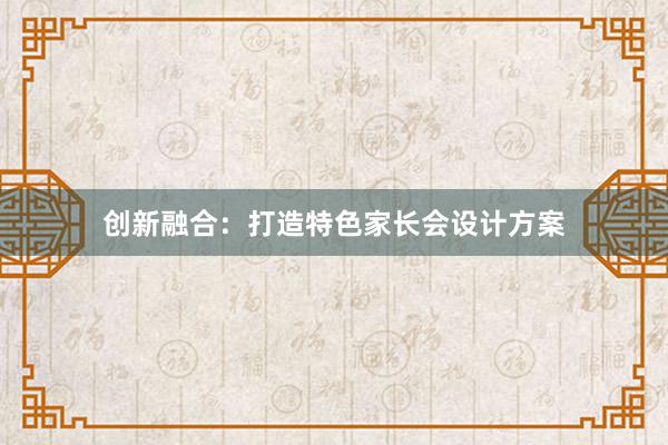 创新融合：打造特色家长会设计方案